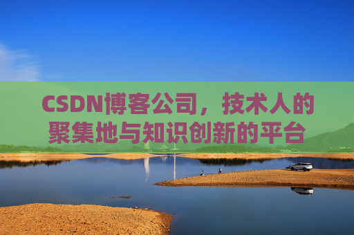 CSDN博客公司，技术人的聚集地与知识创新的平台